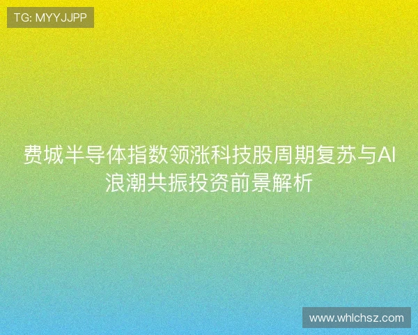 费城半导体指数领涨科技股周期复苏与AI浪潮共振投资前景解析